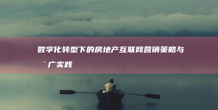 数字化转型下的房地产互联网营销策略与推广实践