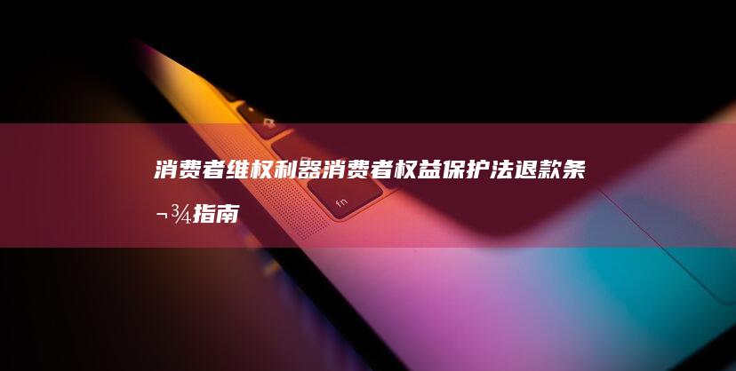 消费者维权利器！消费者权益保护法退款条款指南