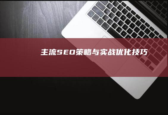 主流SEO策略与实战优化技巧