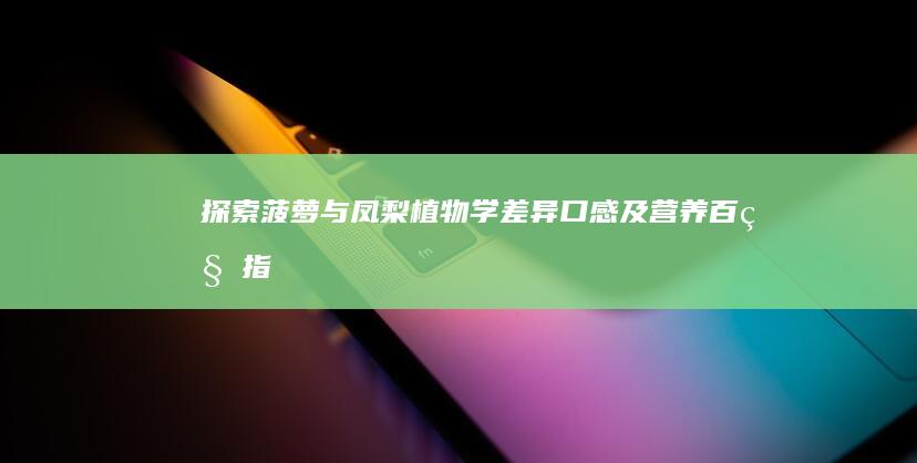 探索菠萝与凤梨：植物学差异、口感及营养百科指南